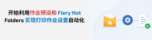 Fiery 操作指南：利用作业预设和 Fiery Hot Folders，轻松实现作业提交自动化