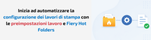 Guida pratica di Fiery: Automatizza facilmente l’inoltro dei lavori con le preimpostazioni lavoro e Fiery Hot Folders