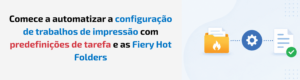Tutoriais Fiery: automatize facilmente o envio de trabalhos com as predefinições de tarefa e o Fiery Hot Folders